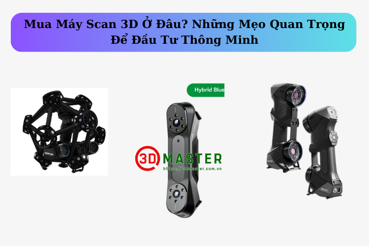 Mua Máy Scan 3D Ở Đâu? Những Mẹo Quan Trọng Để Đầu Tư Thông Minh